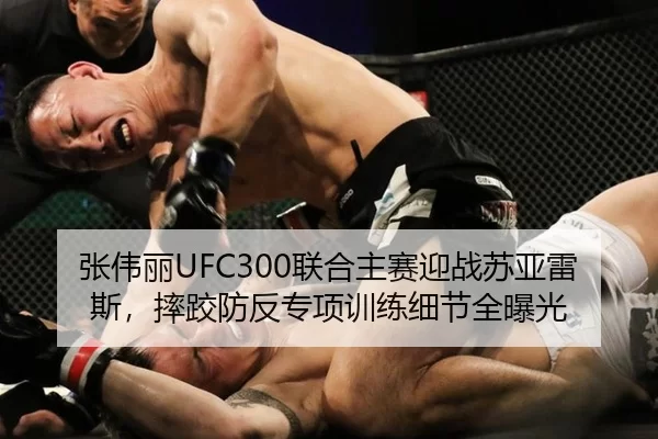 张伟丽UFC300联合主赛迎战苏亚雷斯，摔跤防反专项训练细节全曝光